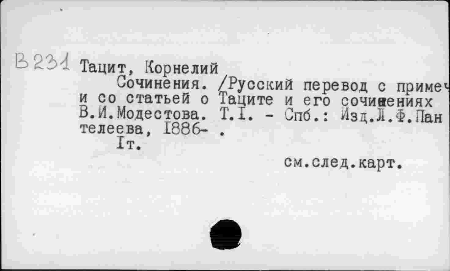 ﻿Тацит, Корнелий
Сочинения. /Русский перевод с приме и со статьей о Таците и его сочиаениях В.И.Модестова. T.I. - Спб.: Изд.Л.Ф.Пан телеева, 1886- .
1т.
см.след.карт